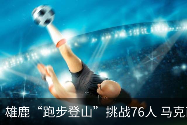 雄鹿“跑步登山”挑战76人 马克西迅猛冲击篮下